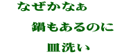 　なぜかなぁ　  　　鍋もあるのに  　　　皿洗い